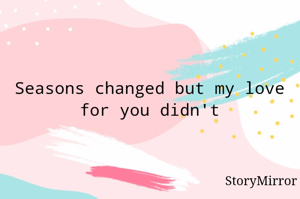 Seasons changed but my love for you didn't