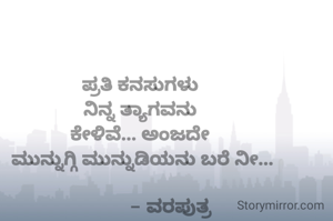 ಪ್ರತಿ ಕನಸುಗಳು 
ನಿನ್ನ ತ್ಯಾಗವನು 
ಕೇಳಿವೆ... ಅಂಜದೇ 
ಮುನ್ನುಗ್ಗಿ ಮುನ್ನುಡಿಯನು ಬರೆ ನೀ...

           - ವರಪುತ್ರ