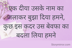 एक दीया उसके नाम का जलाकर बुझा दिया हमने,
कुछ इस कदर उस बेवफा का बदला लिया हमने