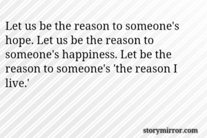 Let us be the reason to someone's hope. Let us be the reason to someone's happiness. Let be the reason to someone's 'the reason I live.'
