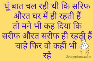 यूं बात चल रही थी कि सरिफ औरत घर में ही रहती हैं
तो मने भी कह दिया कि
सरीफ औरत सरीफ ही रहती हैं चाहे फिर वो कहीं भी 
रहे