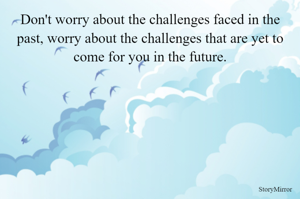 Don't worry about the challenges faced in the past, worry about the challenges that are yet to come for you in the future.