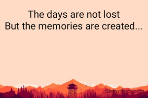 The days are not lost
But the memories are created...