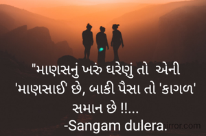 "માણસનું ખરું ઘરેણું તો  એની 'માણસાઈ' છે, બાકી પૈસા તો 'કાગળ'        સમાન છે !!...
      -Sangam dulera.