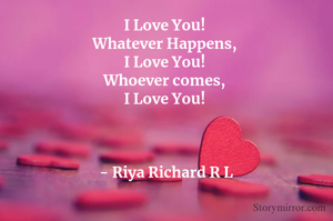 I Love You! 
Whatever Happens, 
I Love You! 
Whoever comes, 
I Love You! 



- Riya Richard R L