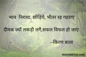



भाव  निराशा  छोड़िये, भीतर रह गहराए

दीमक ज्यों लकड़ी लगै,सफल विफल हो जाए
     
-                               --किरण बाला