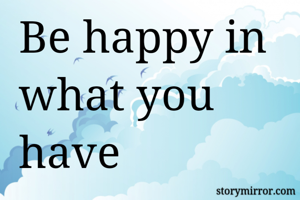 Be happy in what you have