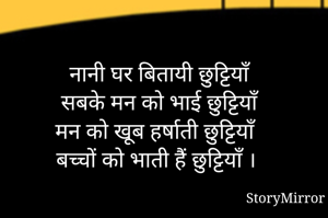 नानी घर बितायी छुट्टियाँ
सबके मन को भाई छुट्टियाँ
मन को खूब हर्षाती छुट्टियाँ
बच्चों को भाती हैं छुट्टियाँ ।