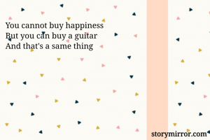 You cannot buy happiness
But you can buy a guitar
And that's a same thing