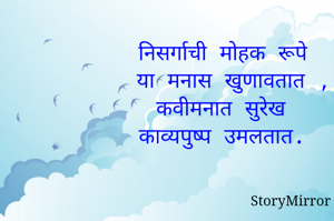 निसर्गाची मोहक रूपे
 या मनास खुणावतात ,
कवीमनात सुरेख 
काव्यपुष्प उमलतात.