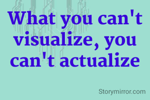 What you can't visualize, you can't actualize