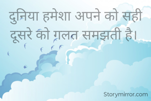 दुनिया हमेशा अपने को सही दूसरे को गलत समझती है। 