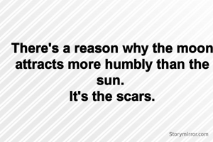 There's a reason why the moon attracts more humbly than the sun. 
It's the scars.