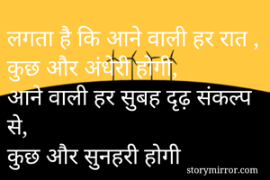 लगता है कि आने वाली हर रात ,
कुछ और अंधेरी होगी,
आने वाली हर सुबह दृढ़ संकल्प से,
कुछ और सुनहरी होगी 