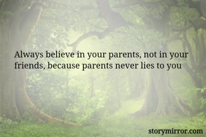 Always believe in your parents, not in your friends, because parents never lies to you