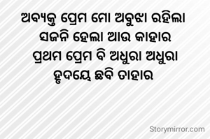 ଅବ୍ଯକ୍ତ ପ୍ରେମ ମୋ ଅବୁଝା ରହିଲା 
ସଜନି ହେଲା ଆଉ କାହାର
ପ୍ରଥମ ପ୍ରେମ ବି ଅଧୁରା ଅଧୁରା
ହୃଦୟେ ଛବି ତାହାର 
