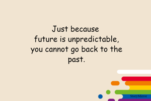 Just because
 future is unpredictable,
 you cannot go back to the
 past.

