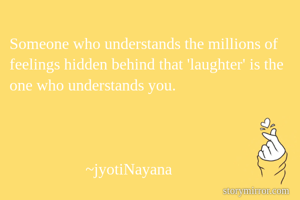 Someone who understands the millions of feelings hidden behind that 'laughter' is the one who understands you.



                   ~jyotiNayana