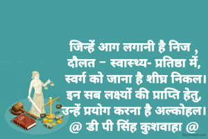 जिन्हें आग लगानी है निज ,
दौलत - स्वास्थ्य- प्रतिष्ठा में,
 स्वर्ग को जाना है शीघ्र निकल।
इन सब लक्ष्यों की प्राप्ति हेतु,
उन्हें प्रयोग करना है अल्कोहल।
@ डी पी सिंह कुशवाहा @
