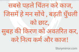 सबसे पहले चिंतन करे काज,
जिसमें हे मन सोंचे , बड़ती धुँधली को छाट, 
सुबह की किरण को अवतरित कर, 
करे नित्य कर्म और काज! 

