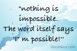 "nothing is impossible.
The word itself says
'I" m possible!''