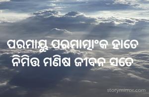 ପରମାୟୁ ପରମାତ୍ମାଂକ ହାତେ
ନିମିତ୍ତ ମଣିଷ ଜୀବନ ସତେ 