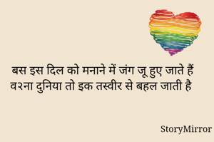 बस इस दिल को मनाने में जंग जू हुए जाते हैं
व२ना दुनिया तो इक तस्वीर से बहल जाती है