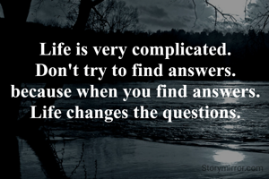 Life is very complicated.
Don't try to find answers.
because when you find answers.
Life changes the questions.