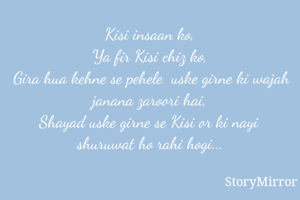 Kisi insaan ko,
Ya fir Kisi chiz ko,
Gira hua kehne se pehele  uske girne ki wajah janana zaroori hai,
Shayad uske girne se Kisi or ki nayi  shuruwat ho rahi hogi...