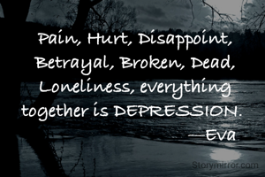 Pain, Hurt, Disappoint, Betrayal, Broken, Dead, Loneliness, everything together is DEPRESSION. 
                                —Eva