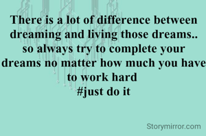 There is a lot of difference between dreaming and living those dreams..
so always try to complete your dreams no matter how much you have to work hard 
#just do it