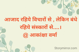 आजाद रहिये विचारों से , लेकिन बंधे रहिये संस्कारों से....।
@ आकांक्षा वर्मा 
 