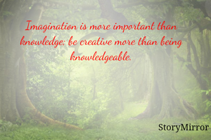 Imagination is more important than knowledge; be creative more than being knowledgeable.