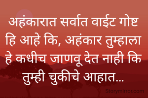 
अहंकारात सर्वात वाईट गोष्ट
हि आहे कि, अहंकार तुम्हाला
हे कधीच जाणवू देत नाही कि
तुम्ही चुकीचे आहात…