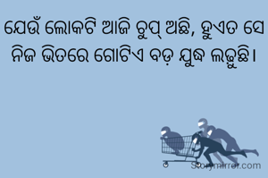 ଯେଉଁ ଲୋକଟି ଆଜି ଚୁପ୍ ଅଛି, ହୁଏତ ସେ ନିଜ ଭିତରେ ଗୋଟିଏ ବଡ଼ ଯୁଦ୍ଧ ଲଢ଼ୁଛି।