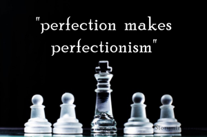 "perfection makes perfectionism"