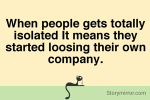 When people gets totally isolated It means they started loosing their own company.
