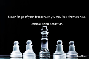 Never let go of your freedom, or you may lose what you have.

Dominic Shibu Sebastian..