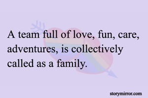 A team full of love, fun, care, adventures, is collectively called as a family.