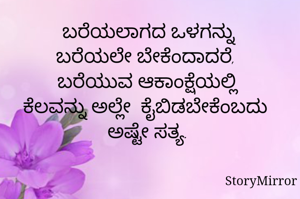 ಬರೆಯಲಾಗದ ಒಳಗನ್ನು
ಬರೆಯಲೇ ಬೇಕೆಂದಾದರೆ, 
ಬರೆಯುವ ಆಕಾಂಕ್ಷೆಯಲ್ಲಿ
ಕೆಲವನ್ನು ಅಲ್ಲೇ  ಕೈಬಿಡಬೇಕೆಂಬದು 
ಅಷ್ಟೇ ಸತ್ಯ.