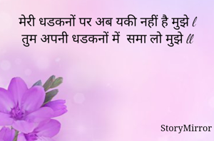 मेरी धडकनों पर अब यकी नहीं है मुझे l
तुम अपनी धडकनों में  समा लो मुझे ll