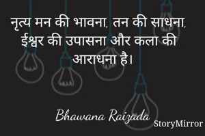 नृत्य मन की भावना, तन की साधना, 
ईश्वर की उपासना और कला की आराधना है।