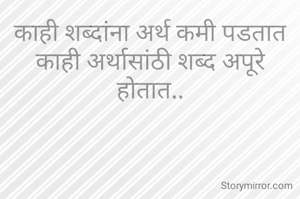काही शब्दांना अर्थ कमी पडतात
काही अर्थासांठी शब्द अपूरे होतात..