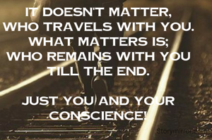 It doesn't matter,
who travels with you.
What matters is;
who remains with you till the end.

Just you and your conscience!