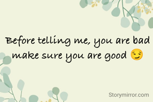 Before telling me, you are bad make sure you are good 😏