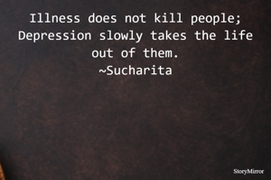 Illness does not kill people; Depression slowly takes the life out of them.
~Sucharita