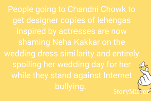 People going to Chandni Chowk to get designer copies of lehengas inspired by actresses are now shaming Neha Kakkar on the wedding dress similarity and entirely spoiling her wedding day for her while they stand against Internet bullying. 

Next time do not go to new market or Chandni Chowk with a picture of a celebrity bride. Design your own lehenga please. We need people to inspire us for original