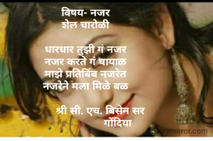 
विषय- नजर
शेल चारोळी

धारधार तुझी गं नजर
नजर करते गं घायाळ
माझे प्रतिबिंब नजरेत
नजरेने मला मिळे बळ
          
          श्री सी. एच. बिसेन सर
                      गोंदिया