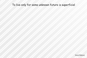 To live only for some unknown future is superficial