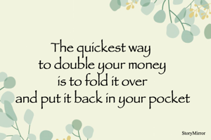 The quickest way 
to double your money
is to fold it over
and put it back in your pocket